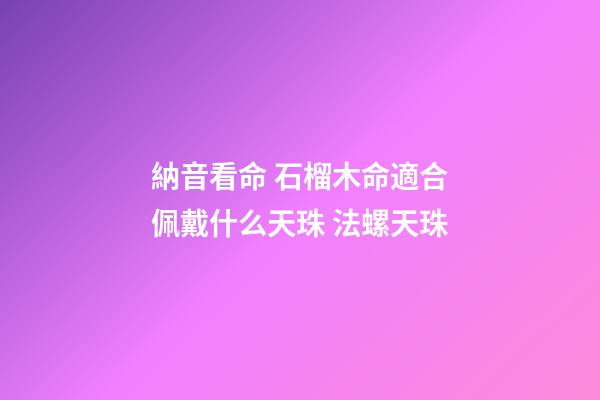 納音看命 石榴木命適合佩戴什么天珠 法螺天珠